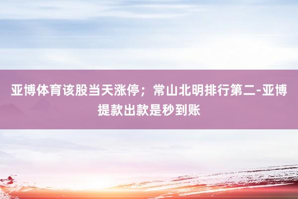 亚博体育该股当天涨停；常山北明排行第二-亚博提款出款是秒到账