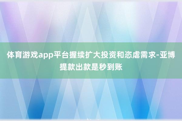 体育游戏app平台握续扩大投资和恣虐需求-亚博提款出款是秒到账