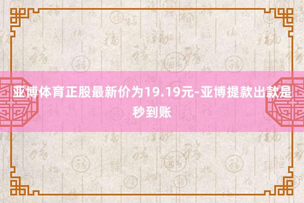 亚博体育正股最新价为19.19元-亚博提款出款是秒到账