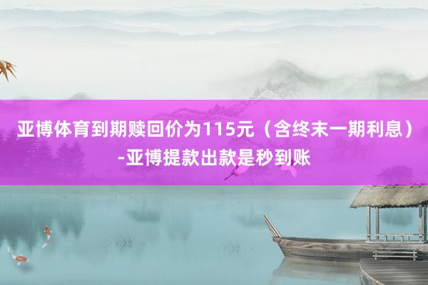 亚博体育到期赎回价为115元（含终末一期利息）-亚博提款出款是秒到账