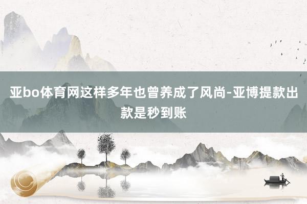 亚bo体育网这样多年也曾养成了风尚-亚博提款出款是秒到账