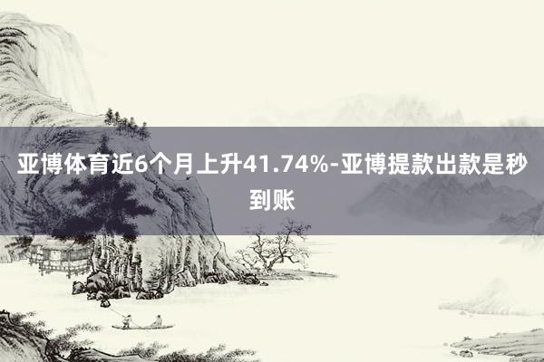 亚博体育近6个月上升41.74%-亚博提款出款是秒到账